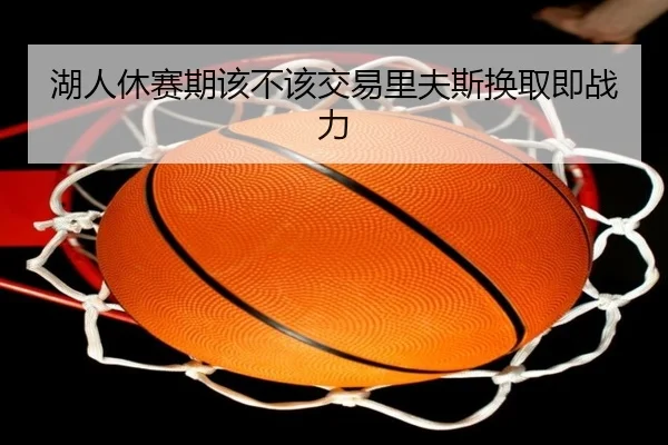 湖人休赛期该不该交易里夫斯换取即战力